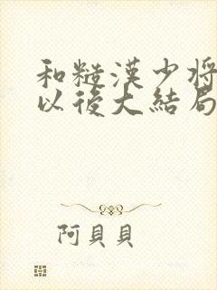 和糙汉少将闪婚以后大结局