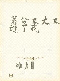翁公又大又粗挺进了我