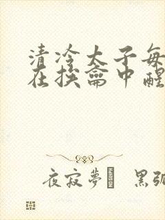 清冷太子每日都在挨龠中醒来小说