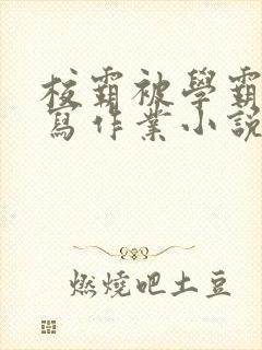 校霸被学霸压着写作业小说