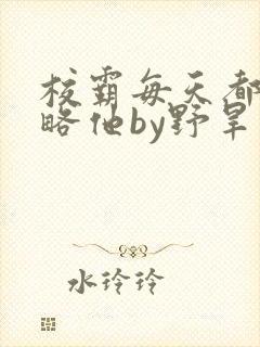 校霸每天都想攻略他by野旱烟封面