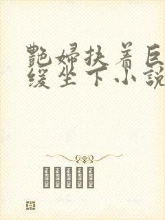 艳妇扶着巨龙缓缓坐下小说封面