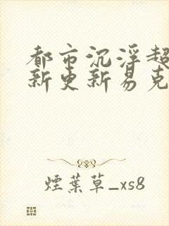都市沉浮超前最新更新易克1