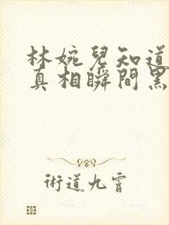 林婉儿知道林珙真相瞬间黑化