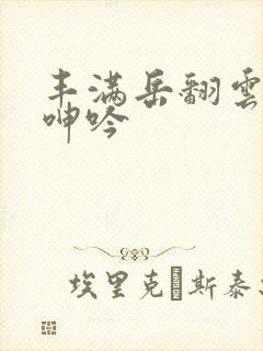 丰满岳翻云覆雨呻吟