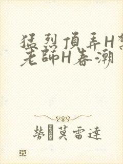 猛烈顶弄H禁欲老师H春潮