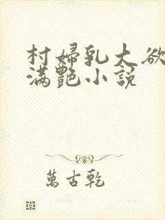 村妇乳大欲乡村满艳小说
