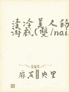 清冷美人的神奇游戏(双/nai)