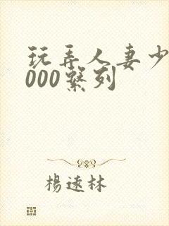 玩弄人妻少妇1000系列
