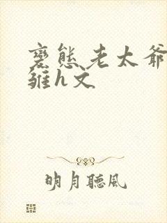 变态老太爷调教雏h文