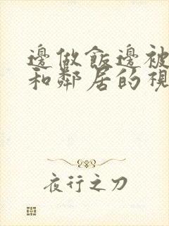 边做饭边被躁我和邻居的视频
