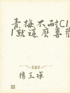 青梅不耐C1V1就这么喜欢学长