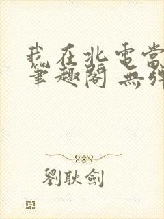 我在北电当教兽笔趣阁 无弹窗
