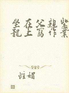 坐在父亲紫色大龙上写作业