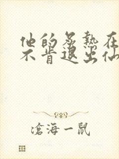 他的炙热在我那不肯退出仙侠