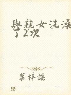 与亲女洗澡时伦了2次