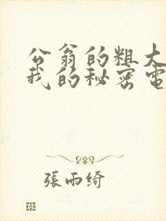 公翁的粗大放进我的秘密电影