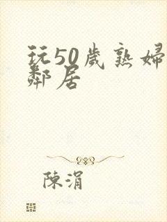 玩50岁熟妇女邻居