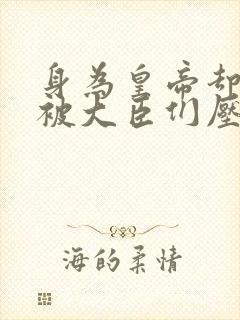 身为皇帝却每天被大臣们压