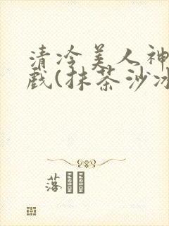 清冷美人神奇游戏(抹茶沙冰)