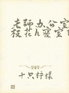 老师办公室狂肉校花h寝室视频