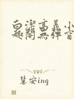 白洁高义小说笔趣阁无弹窗版特色
