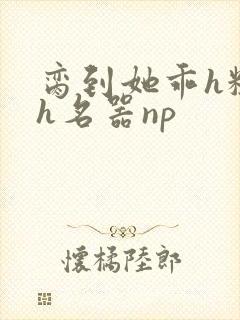 脔到她乖h粗话h名器np