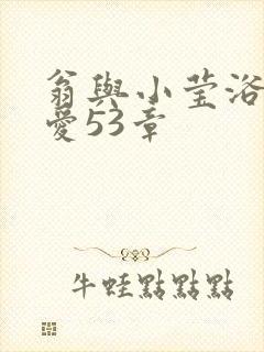 翁与小莹浴室欢爱53章