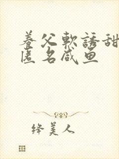 养父软诱甜BY匿名咸鱼