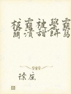 校霸被学霸玩到崩溃甜饼写手
