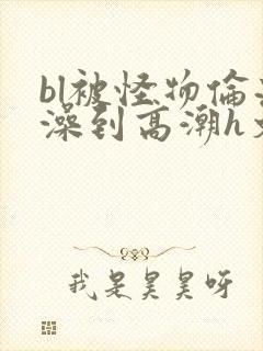 bl被怪物伦流澡到高潮h文封面