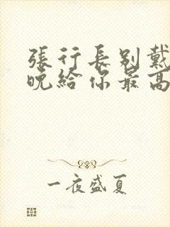 张行长别戴了今晚给你最高的待遇