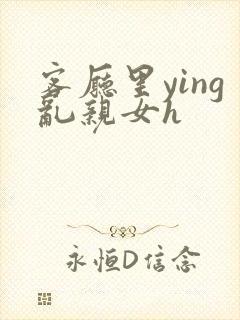 客厅里ying乱亲女h