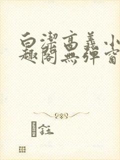 白洁高义小说笔趣阁无弹窗版特色