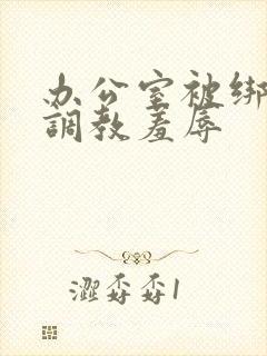 办公室被绑奶头调教羞辱