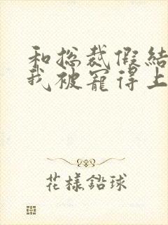 和总裁假结婚后我被宠得上头