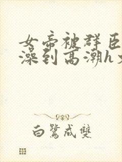 女帝被群臣伦流澡到高潮h文封面