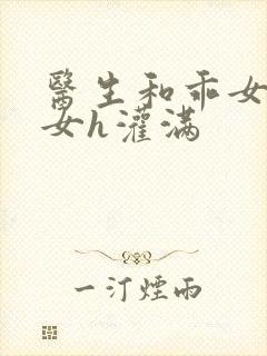 医生和乖女h攵女h灌满