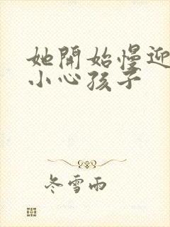 她开始慢迎迎合小心孩子