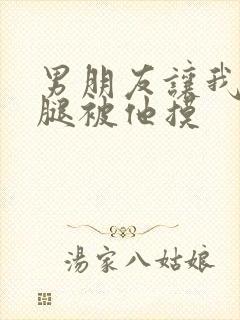 男朋友让我打开腿被他摸