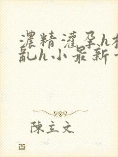 浓精灌孕h校园乱h小最新章节
