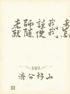 老师说我考好了就随便我怎样