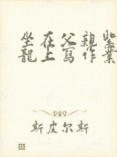 坐在父亲紫色大龙上写作业