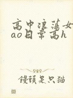 高中浪荡女挨cao日常高h