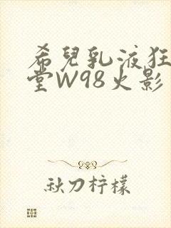 希儿乳液狂飙天堂W98火影