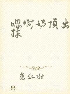 嗯啊奶顶出来了揉