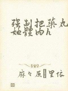 强制把药丸推进她体内h