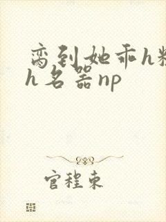 脔到她乖h粗话h名器np