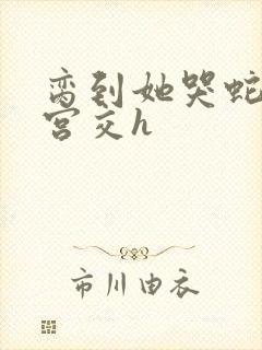 脔到她哭蛇双根宫交h