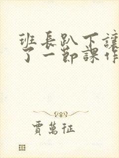 班长趴下让我C了一节课作文